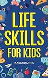 Life Skills for Kids: How to Cook, Clean, Make Friends, Handle Emergencies, Set Goals, Make Good...