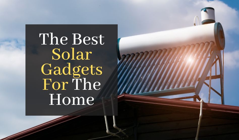 The Best Solar Gadgets For The Home You Must Know About