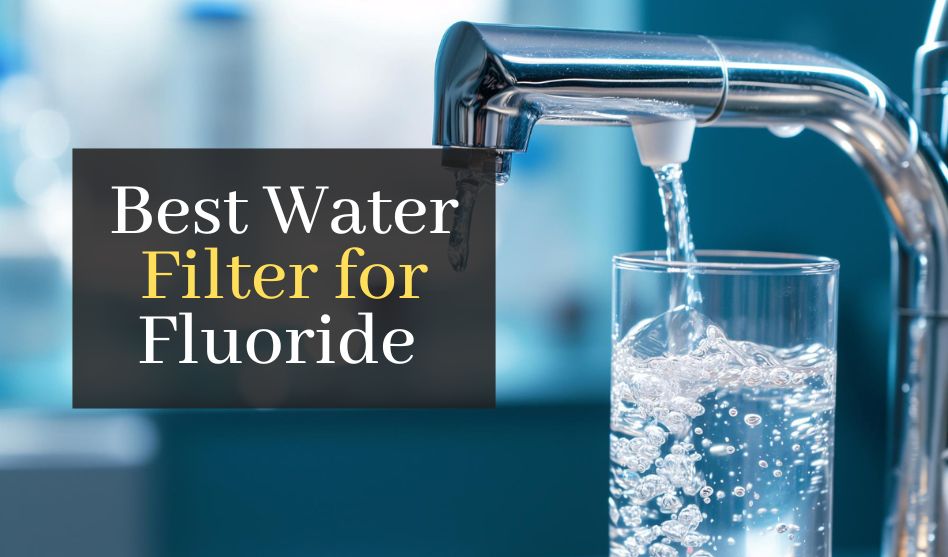 Best Water Filter for Fluoride: Top 5 Picks for Safe & Clean Drinking Water